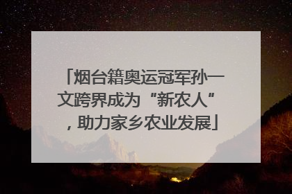 烟台籍奥运冠军孙一文跨界成为“新农人”，助力家乡农业发展